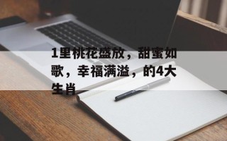 1里桃花盛放，甜蜜如歌，幸福满溢，的4大生肖