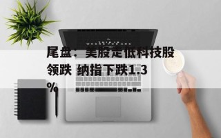 尾盘：美股走低科技股领跌 纳指下跌1.3%