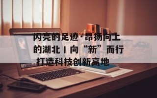 闪亮的足迹·昂扬向上的湖北丨向“新”而行 打造科技创新高地