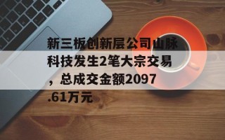 新三板创新层公司山脉科技发生2笔大宗交易，总成交金额2097.61万元