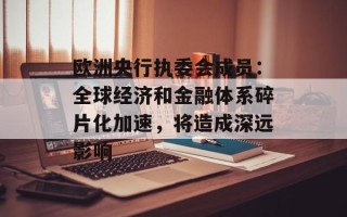 欧洲央行执委会成员：全球经济和金融体系碎片化加速，将造成深远影响