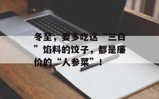 冬至，要多吃这“三白”馅料的饺子，都是廉价的“人参菜”！