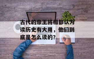 古代的帝王将相都认为读历史有大用，他们到底是怎么读的？