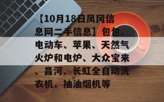 【10月18日凤冈信息网二手信息】包包、电动车、苹果、天然气火炉和电炉、大众宝来、昌河、长虹全自动洗衣机、抽油烟机等