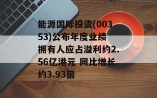 能源国际投资(00353)公布年度业绩 拥有人应占溢利约2.56亿港元 同比增长约3.93倍