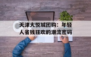 天津大悦城团购：年轻人省钱狂欢的潮流密码