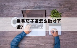 鱼香茄子条怎么做才下饭？
