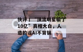 快评丨“顶流明星输了10亿”真相大白，人造的谣AI不背锅