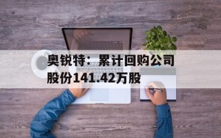 奥锐特：累计回购公司股份141.42万股