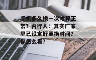 手机多久换一次才算正常？内行人：其实厂家早已设定好更换时间？你怎么看？