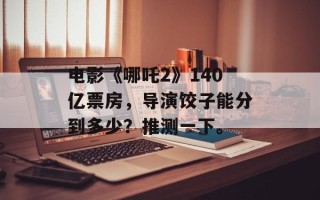 电影《哪吒2》140亿票房，导演饺子能分到多少？推测一下。