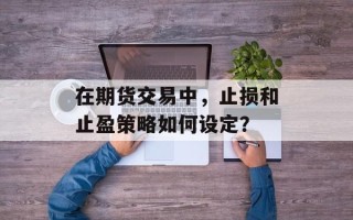 在期货交易中，止损和止盈策略如何设定？