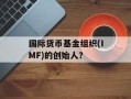 国际货币基金组织(IMF)的创始人？