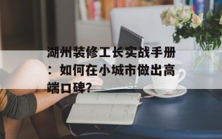 湖州装修工长实战手册：如何在小城市做出高端口碑？