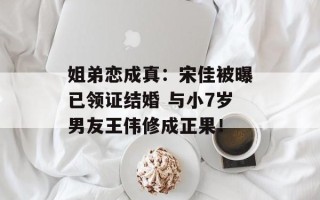 姐弟恋成真：宋佳被曝已领证结婚 与小7岁男友王伟修成正果！