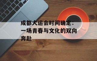 成都大运会时间确定：一场青春与文化的双向奔赴