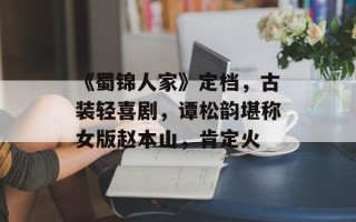 《蜀锦人家》定档，古装轻喜剧，谭松韵堪称女版赵本山，肯定火