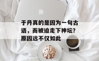 于丹真的是因为一句古语，而被迫走下神坛？原因远不仅如此