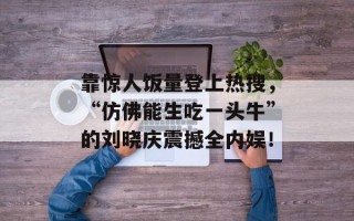 靠惊人饭量登上热搜，“仿佛能生吃一头牛”的刘晓庆震撼全内娱！
