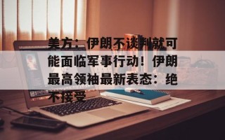 美方：伊朗不谈判就可能面临军事行动！伊朗最高领袖最新表态：绝不接受
