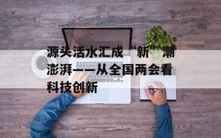 源头活水汇成“新”潮澎湃——从全国两会看科技创新