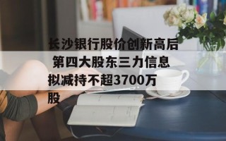 长沙银行股价创新高后 第四大股东三力信息拟减持不超3700万股
