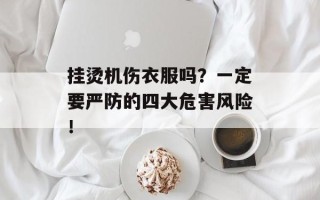 挂烫机伤衣服吗？一定要严防的四大危害风险！