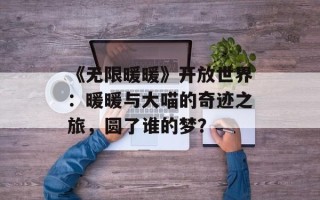 《无限暖暖》开放世界：暖暖与大喵的奇迹之旅，圆了谁的梦？