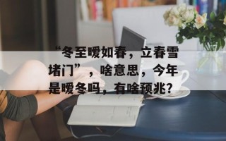 “冬至暧如春，立春雪堵门”，啥意思，今年是暧冬吗，有啥预兆？