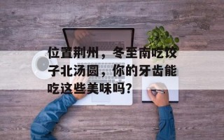 位置荆州，冬至南吃饺子北汤圆，你的牙齿能吃这些美味吗？