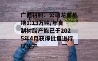 广信材料：公司龙南基地1.13万吨/年自制树脂产能已于2025年4月获得批复进行试生产