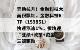 异动拉升！金融科技大面积飘红，金融科技ETF（159851）快速涨逾1%，板块迎“业绩+政策+资金”三端驱动