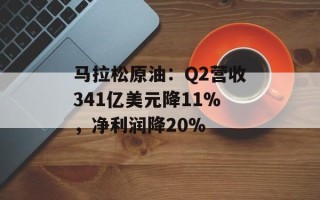 马拉松原油：Q2营收341亿美元降11%，净利润降20%