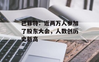 巴菲特：近两万人参加了股东大会，人数创历史新高