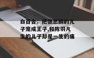 白百合：把张思麟的儿子宠成王子,和陈羽凡生的儿子却是一生的痛