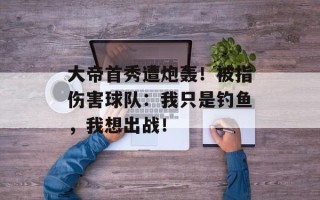 大帝首秀遭炮轰！被指伤害球队：我只是钓鱼，我想出战！