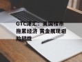GTC泽汇：美国楼市拖累经济 黄金展现避险韧性
