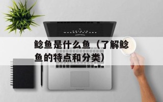 鲶鱼是什么鱼（了解鲶鱼的特点和分类）