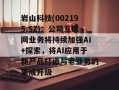 岩山科技(002195.SZ)：公司互联网业务将持续加强AI+探索，将AI应用于新产品打造与老业务的集成升级