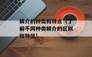鳞介的种类和特点（了解不同种类鳞介的区别和特征）