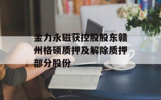 金力永磁获控股股东赣州格硕质押及解除质押部分股份