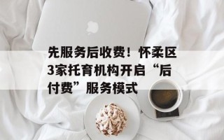 先服务后收费！怀柔区3家托育机构开启“后付费”服务模式