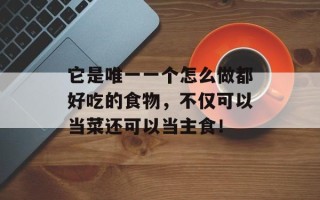 它是唯一一个怎么做都好吃的食物，不仅可以当菜还可以当主食！