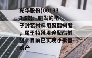 光华股份(001333.SZ)：研发的电子封装材料用聚酯树脂，属于特殊用途聚酯树脂，目前已实现小批量试产