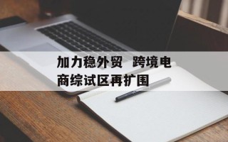 加力稳外贸  跨境电商综试区再扩围