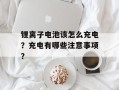 锂离子电池该怎么充电？充电有哪些注意事项？