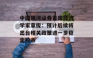 中国银河证券首席经济学家章俊：预计后续将出台相关政策进一步稳定股市