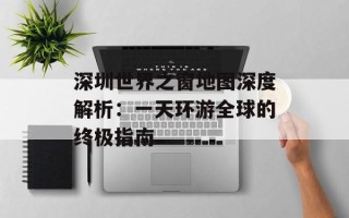深圳世界之窗地图深度解析：一天环游全球的终极指南