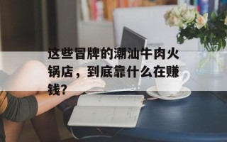 这些冒牌的潮汕牛肉火锅店，到底靠什么在赚钱？