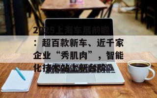 2025上海车展前瞻：超百款新车、近千家企业“秀肌肉”，智能化技术站上新台阶